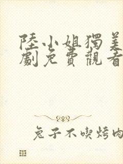 陆小姐独美后短剧免费观看