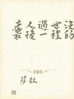 老人过世没能送最后一程的话