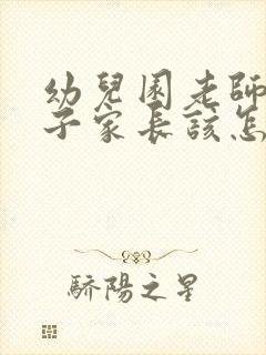 幼儿园老师凶孩子家长该怎么做