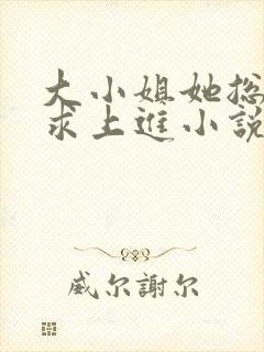 大小姐她总是不求上进小说无弹窗