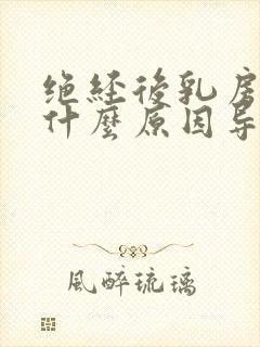 绝经后乳房胀痛什么原因导致的呢