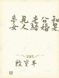 梦见老公和别的女人结婚是什么征兆