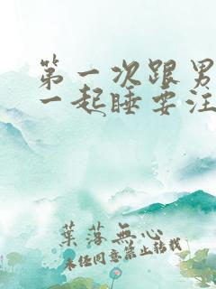 第一次跟男朋友一起睡要注意什么