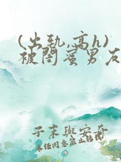 (出轨,高h)被闺蜜男友