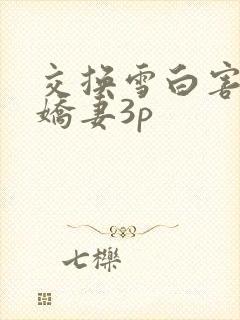 交换雪白害羞的娇妻3p