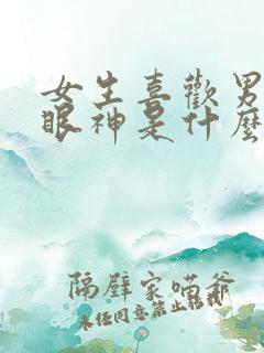 女生喜欢男生的眼神是什么样的