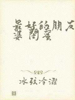 最好的朋友的老婆 闺蜜