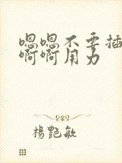 嗯嗯不要插啊啊啊啊用力