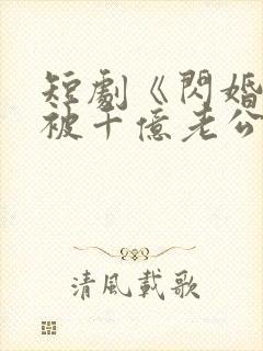 短剧《闪婚后,被千亿老公宠上天》