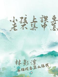 小孩上课专注力老不集中怎么办