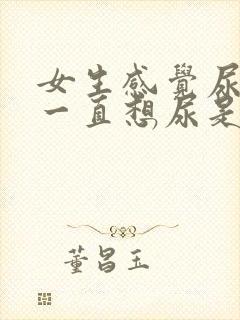 女生感觉尿不尽一直想尿是怎么回事