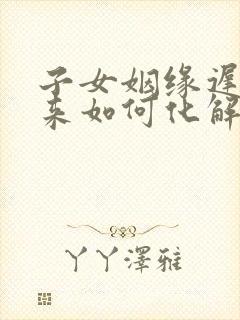 子女姻缘迟迟不来如何化解