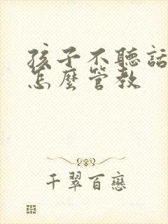 孩子不听话顶嘴怎么管教