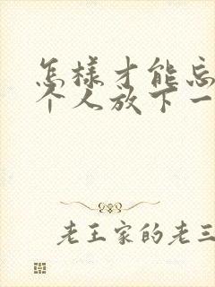 怎样才能忘掉一个人放下一段感情