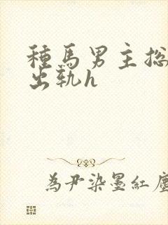 种马男主总是在出轨h