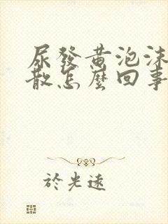 尿发黄泡沫多不散怎么回事