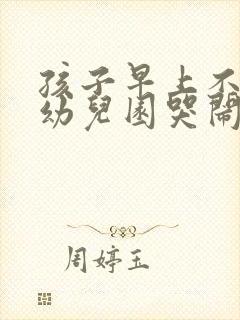 孩子早上不想上幼儿园哭闹怎么办