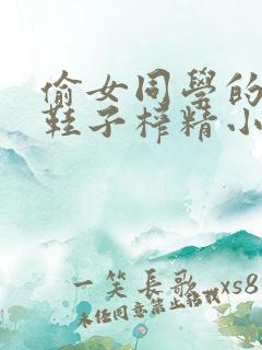 偷女同学的袜子鞋子榨精小说