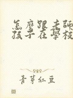 怎么跟老师沟通孩子在学校的情况