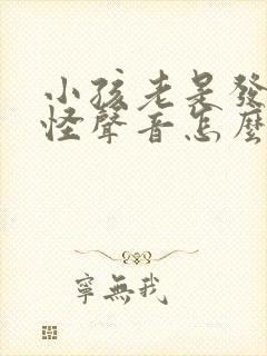 小孩老是发出奇怪声音怎么回事