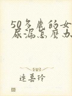 50多岁的女人尿漏怎么办