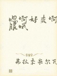 嗯啊好爽啊好舒服哦