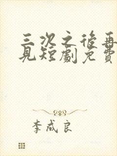 三次之后再也不见短剧免费观看全集