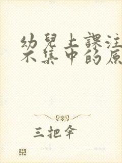 幼儿上课注意力不集中的原因及解决办法