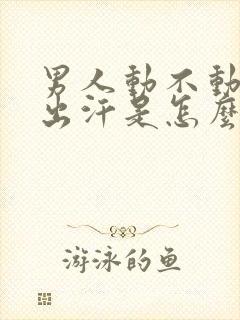 男人动不动就爱出汗是怎么回事