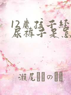 12岁孩子经常尿裤子是怎么回事