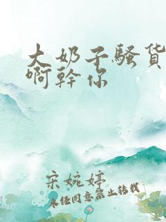 大奶子骚货啊啊啊干你