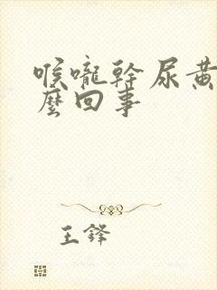 喉咙干尿黄是怎么回事