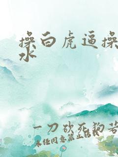 操白虎逼操到喷水