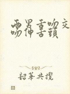 两男舌吻交缠接吻伸舌头