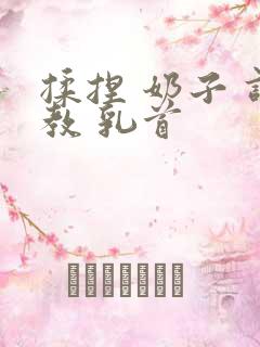 揉捏 奶子 调教 乳首