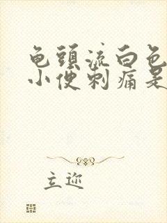 龟头流白色液体小便刺痛是怎么回事