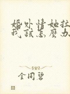 婚外情她拉黑了我该怎么办