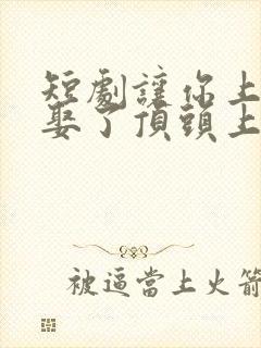 短剧让你上班你娶了顶头上司