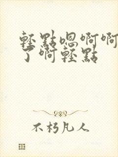 轻点嗯啊啊不要了啊轻点