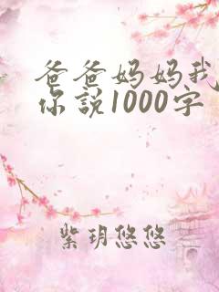 爸爸妈妈我想对你说1000字