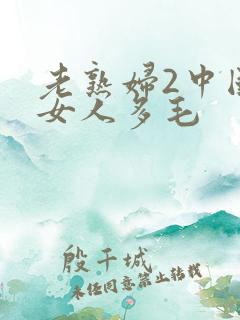 老熟妇2中国老女人多毛