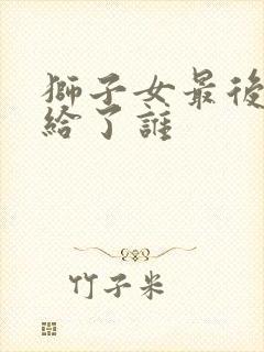 狮子女最后都嫁给了谁