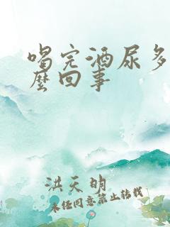 喝完酒尿多是怎么回事