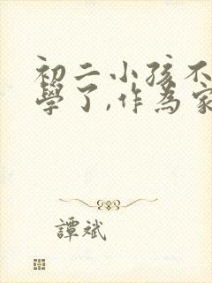 初二小孩不想上学了,作为家长怎么办?