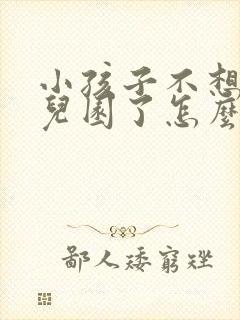 小孩子不想上幼儿园了怎么办开导