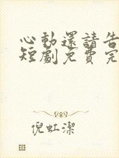 心动还请告诉我短剧免费完整版