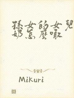 孙女的女儿叫奶奶怎么喊