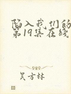 陷入我们的热恋第19集在线观看