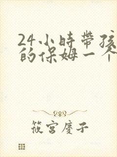 24小时带孩子的保姆一个月多少钱