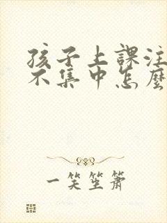 孩子上课注意力不集中怎么改掉